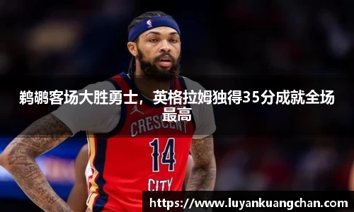 鹈鹕客场大胜勇士，英格拉姆独得35分成就全场最高