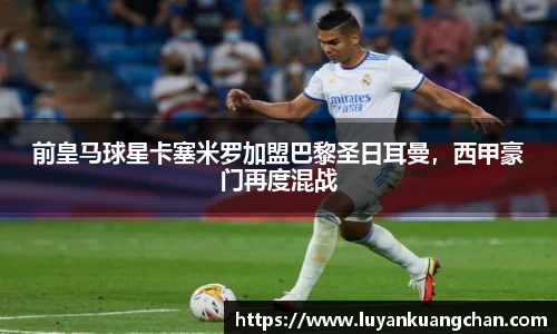 前皇马球星卡塞米罗加盟巴黎圣日耳曼，西甲豪门再度混战