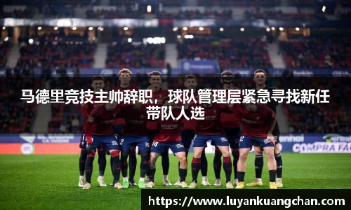 马德里竞技主帅辞职，球队管理层紧急寻找新任带队人选