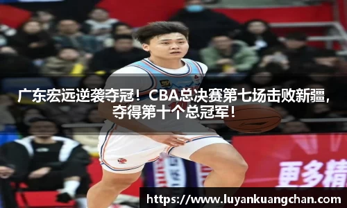 广东宏远逆袭夺冠！CBA总决赛第七场击败新疆，夺得第十个总冠军！