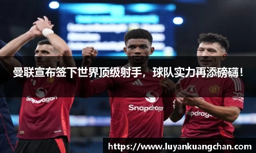 曼联宣布签下世界顶级射手，球队实力再添磅礴！