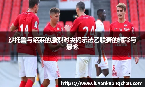 沙托鲁与绍莱的激烈对决揭示法乙联赛的精彩与悬念