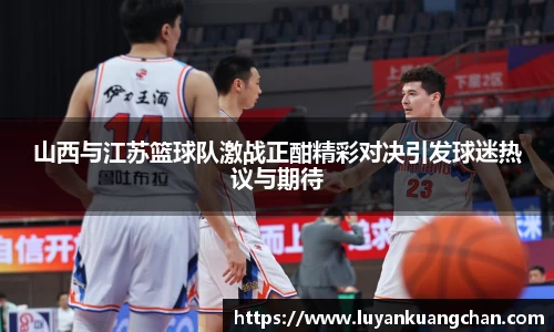 山西与江苏篮球队激战正酣精彩对决引发球迷热议与期待