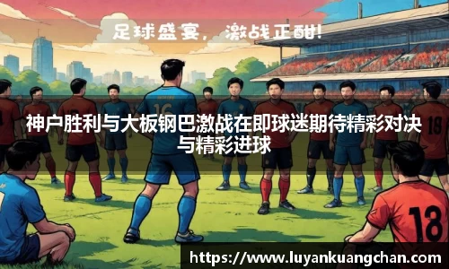 神户胜利与大板钢巴激战在即球迷期待精彩对决与精彩进球