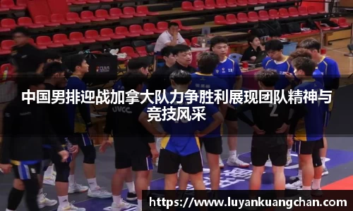 中国男排迎战加拿大队力争胜利展现团队精神与竞技风采