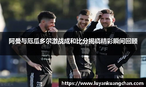阿曼与厄瓜多尔激战成和比分揭晓精彩瞬间回顾