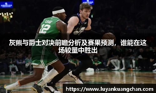 灰熊与爵士对决前瞻分析及赛果预测，谁能在这场较量中胜出