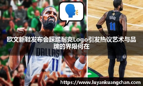 欧文新鞋发布会踩踏耐克Logo引发热议艺术与品牌的界限何在