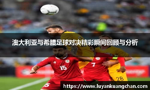 澳大利亚与希腊足球对决精彩瞬间回顾与分析