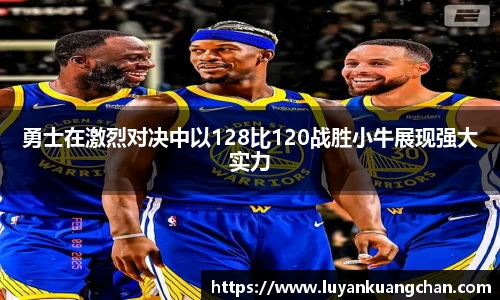 勇士在激烈对决中以128比120战胜小牛展现强大实力