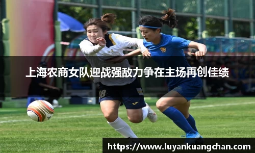 上海农商女队迎战强敌力争在主场再创佳绩