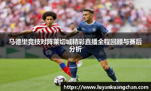 马德里竞技对阵莱切城精彩直播全程回顾与赛后分析