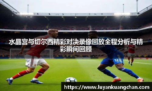 水晶宫与切尔西精彩对决录像回放全程分析与精彩瞬间回顾