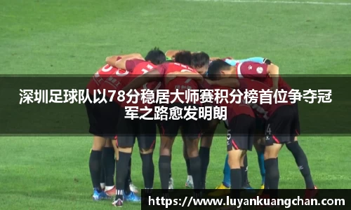 深圳足球队以78分稳居大师赛积分榜首位争夺冠军之路愈发明朗